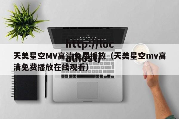 天美星空MV高清免费播放(天美星空mv高清免费播放在线观看)