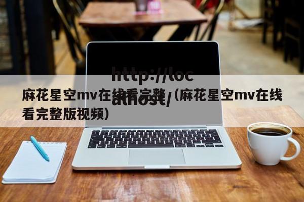 麻花星空mv在线看完整（麻花星空mv在线看完整版视频）