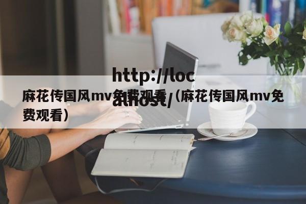 麻花传国风mv免费观看（麻花传国风mv免费观看）